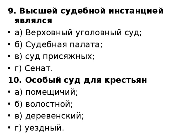 9. Высшей судебной инстанцией являлся а) Верховный уголовный суд; б) Судебная палата; в) суд присяжных; г) Сенат. 10. Особый суд для крестьян а) помещичий;       б) волостной; в) деревенский; г) уездный. 