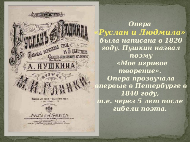 Опера «Руслан и Людмила» была написана в 1820 году. Пушкин назвал поэму  «Мое игривое творение». Опера прозвучала впервые в Петербурге в 1840 году, т.е. через 5 лет после гибели поэта.  