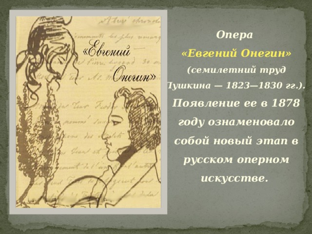 Опера «Евгений Онегин»  (семилетний труд Пушкина — 1823—1830 гг.). Появление ее в 1878 году ознаменовало собой новый этап в русском оперном искусстве.    