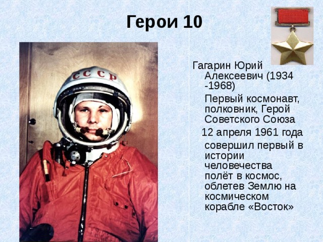 Герои 10 Гагарин Юрий Алексеевич (1934 -1968)  Первый космонавт, полковник, Герой Советского Союза  12 апреля 1961 года  совершил первый в истории человечества полёт в космос, облетев Землю на космическом корабле «Восток» 