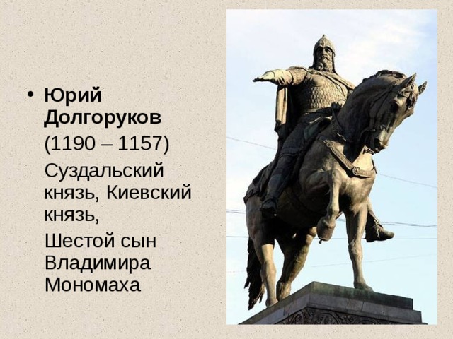 Юрий Долгоруков  (1190 – 1157)  Суздальский князь, Киевский князь,  Шестой сын Владимира Мономаха 