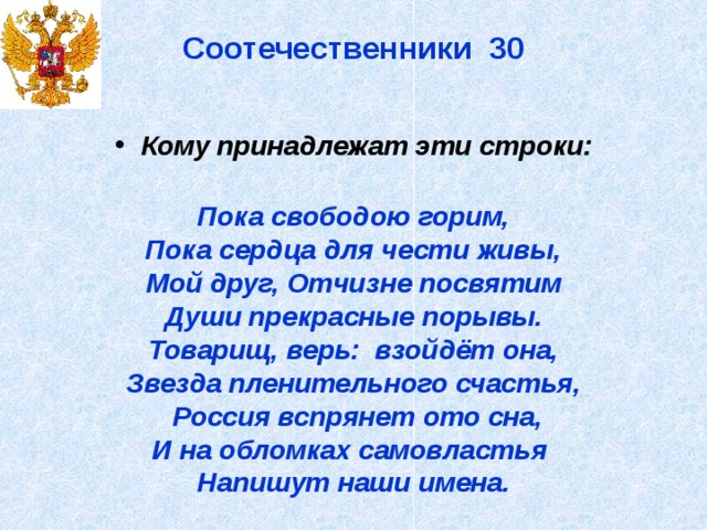 Соотечественники 30   Кому принадлежат эти строки:  Пока свободою горим, Пока сердца для чести живы, Мой друг, Отчизне посвятим Души прекрасные порывы. Товарищ, верь: взойдёт она, Звезда пленительного счастья,  Россия вспрянет ото сна, И на обломках самовластья Напишут наши имена.  