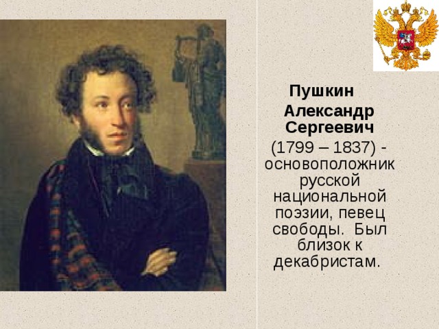 Пушкин  Александр Сергеевич  (1799 – 1837) - основоположник русской национальной поэзии, певец свободы. Был близок к декабристам. 