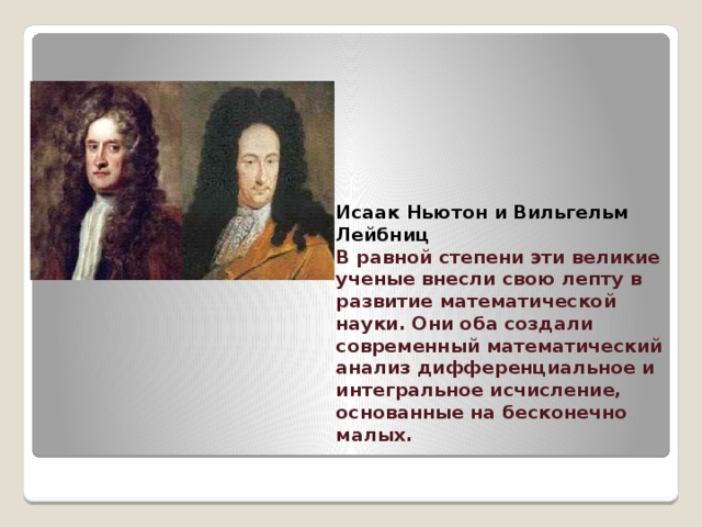 Исаак Ньютон и Вильгельм Лейбниц  В равной степени эти великие ученые внесли свою лепту в развитие математической науки. Они оба создали современный математический анализ дифференциальное и интегральное исчисление, основанные на бесконечно малых.   