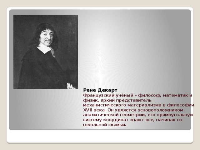     Рене Декарт  Французский учёный – философ, математик и физик, яркий представитель механистического материализма в философии XVII века. Он является основоположником аналитической геометрии, его прямоугольную систему координат знают все, начиная со школьной скамьи.    