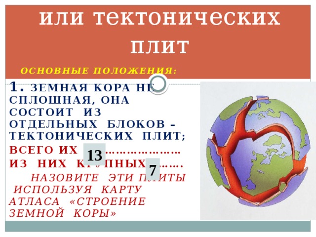 Теория литосферных или тектонических плит Основные положения: 1.  земная кора не сплошная, она состоит из отдельных блоков – тектонических плит; Всего их ……………………… Из них крупных……….  Назовите эти плиты используя карту атласа «строение земной коры»   13 7 