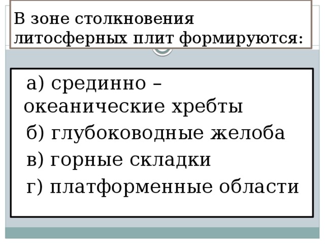 В зоне столкновения литосферных плит формируются:  а) срединно – океанические хребты  б) глубоководные желоба  в) горные складки  г) платформенные области 