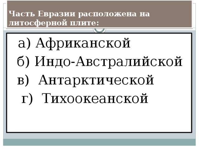  Часть Евразии расположена на литосферной плите:  а) Африканской  б) Индо-Австралийской  в) Антарктической  г) Тихоокеанской 