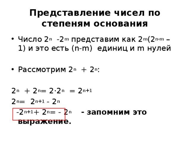 Представление чисел по степеням основания Число 2 n -2 m представим как 2 m (2 n-m – 1) и это есть (n-m) единиц и m нулей Рассмотрим 2 n + 2 n : 2 n + 2 n = 2·2 n = 2 n+1 2 n = 2 n+1 - 2 n   -2 n+1 + 2 n = - 2 n  - запомним это выражение.  
