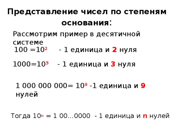 Представление чисел по степеням основания : Рассмотрим пример в десятичной системе 100 =10 2 - 1 единица и 2 нуля 1000=10 3  - 1 единица и 3 нуля 1 000 000 000= 10 9 -1 единица и 9 нулей Тогда 10 n = 1 00…0000 - 1 единица и n нулей 