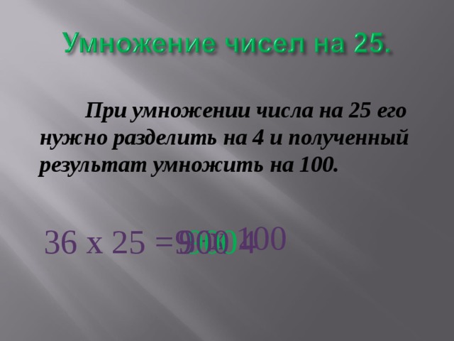  При умножении числа на 25 его нужно разделить на 4 и полученный результат умножить на 100. х  100 36 х 25 = 36 : 4  900 9 900 
