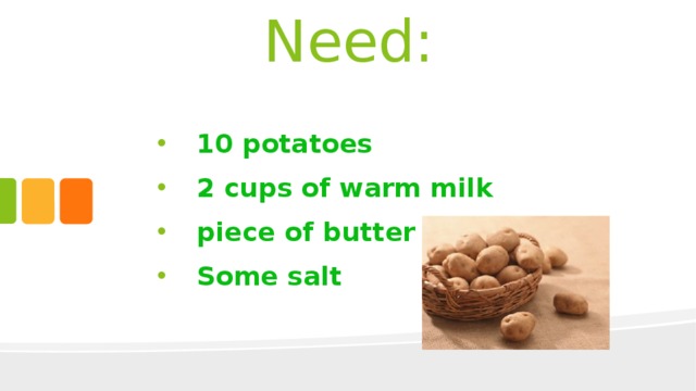 Need:  10 potatoes 2 cups of warm milk piece of butter Some salt 