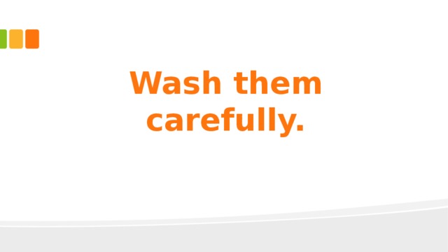 Wash them carefully. 