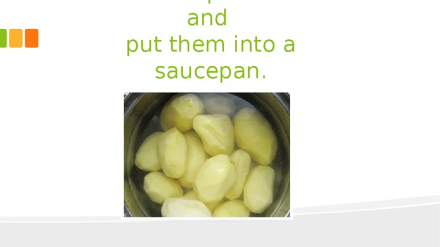Peel the potatoes  and  put them into a saucepan. 