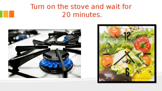 Turn on the stove and wait for  20 minutes. 