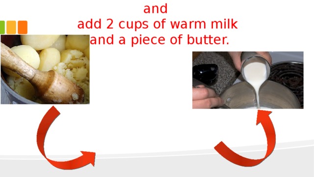 Smash the boiled potatoes carefully and  add 2 cups of warm milk  and a piece of butter. 