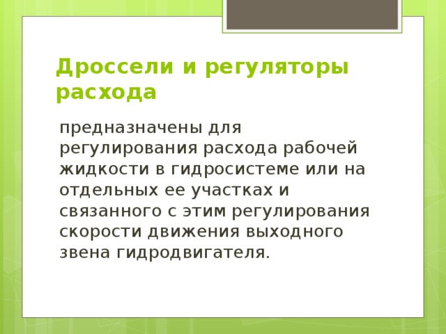Дроссели и регуляторы расхода предназначены для регулирования расхода рабочей жидкости в гидросистеме или на отдельных ее участках и связанного с этим регулирования скорости движения выходного звена гидродвигателя. 