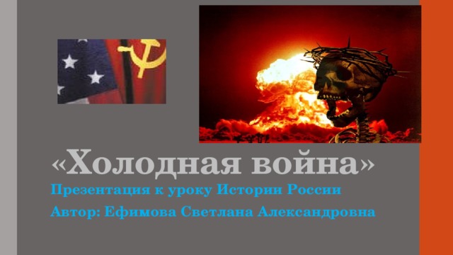 «Холодная война» Презентация к уроку Истории России Автор: Ефимова Светлана Александровна 