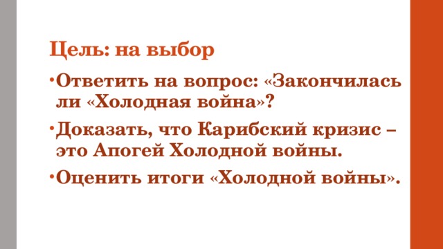 Цель: на выбор Ответить на вопрос: «Закончилась ли «Холодная война»? Доказать, что Карибский кризис – это Апогей Холодной войны. Оценить итоги «Холодной войны». 