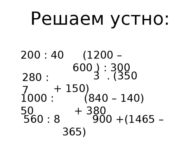  Решаем устно: 200 : 40  (1200 – 600 ) : 300  3 . (350 + 150) 280 : 7 1000 : 50  (840 – 140) + 380 560 : 8  900 +(1465 – 365) 