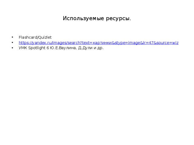 Используемые ресурсы. Flashcard/Quizlet https://yandex.ru/images/search?text= картинки& stype = image&lr =47&source=wiz УМК Spotlight 6 Ю.Е.Ваулина, Д.Дули и др. 