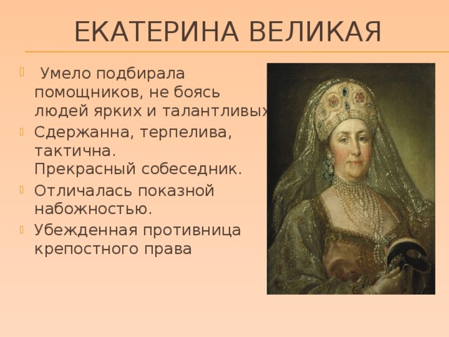Екатерина Великая   Умело подбирала помощников, не боясь людей ярких и талантливых. Сдержанна, терпелива, тактична. Прекрасный собеседник. Отличалась показной набожностью. Убежденная противница крепостного права 