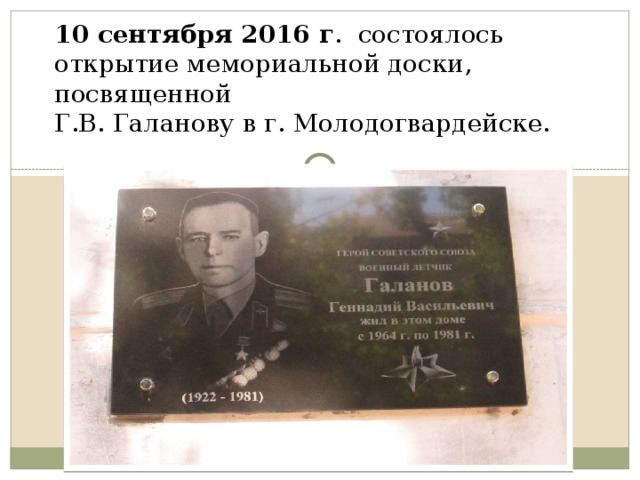 10 сентября 2016 г . состоялось открытие мемориальной доски, посвященной  Г.В. Галанову в г. Молодогвардейске. 