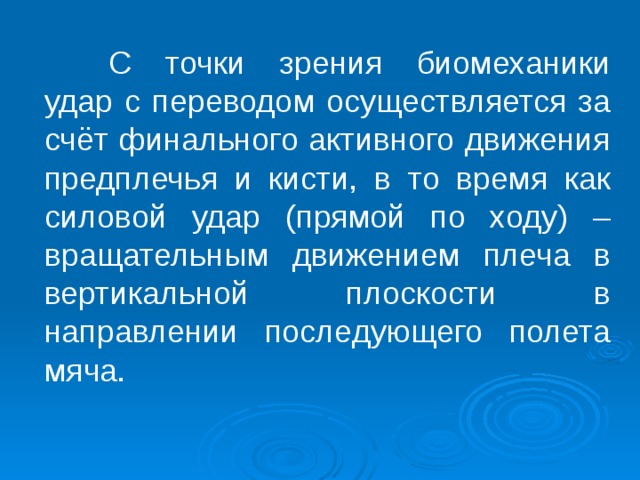  С точки зрения биомеханики удар с переводом осуществляется за счёт финального активного движения предплечья и кисти, в то время как силовой удар (прямой по ходу) – вращательным движением плеча в вертикальной плоскости в направлении последующего полета мяча. 