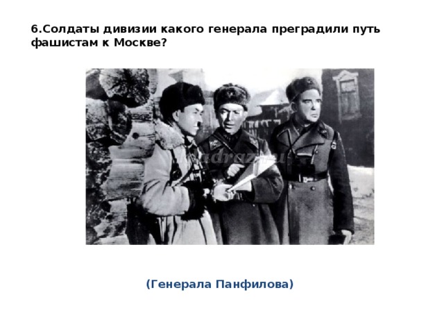 6.Солдаты дивизии какого генерала преградили путь фашистам к Москве?   (Генерала Панфилова) 