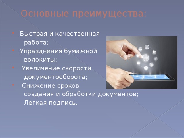 Основные преимущества:   Быстрая и качественная  работа; Упразднения бумажной  волокиты;   Увеличение скорости  документооборота;  Снижение сроков  создания и обработки документов;  Легкая подпись. 