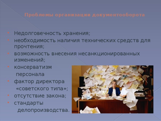     Проблемы организации документооборота   Недолговечность хранения; необходимость наличия технических средств для прочтения; возможность внесения несанкционированных изменений; консерватизм  персонала фактор директора  «советского типа»; отсутствие закона; стандарты  делопроизводства. 