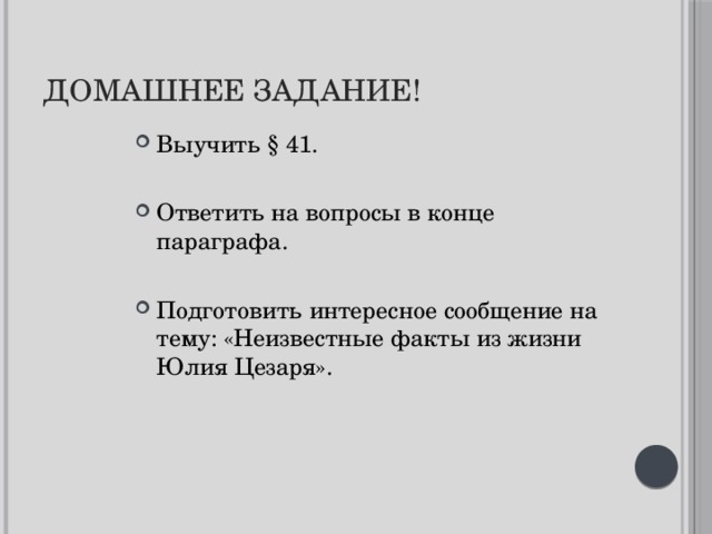 Домашнее задание! Выучить § 41. Ответить на вопросы в конце параграфа. Подготовить интересное сообщение на тему: «Неизвестные факты из жизни Юлия Цезаря». 