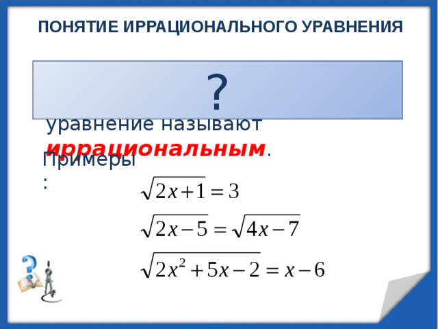 ПОНЯТИЕ ИРРАЦИОНАЛЬНОГО УРАВНЕНИЯ ? Если в уравнении переменная содержится под знаком корня, то уравнение называют иррациональным . Примеры: