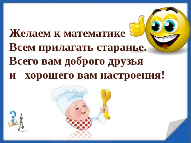 Желаем к математике Всем прилагать старанье. Всего вам доброго друзья и хорошего вам настроения!