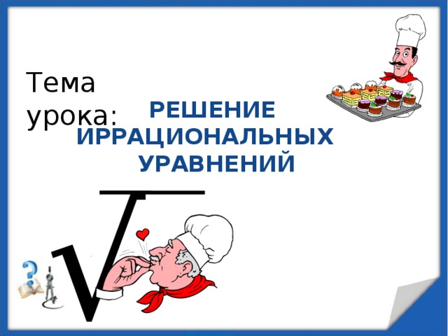 Тема урока: РЕШЕНИЕ ИРРАЦИОНАЛЬНЫХ УРАВНЕНИЙ √