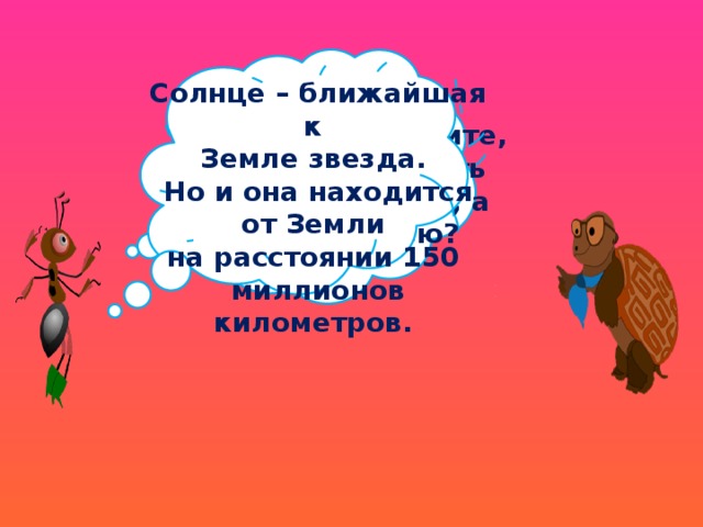 Солнце – ближайшая к Земле звезда. Но и она находится от Земли на расстоянии 150 миллионов километров. Ребята, вспомните, можно увидеть  на небе днём, а что -ночью? 