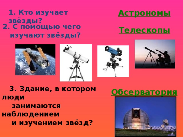 Астрономы 1. Кто изучает звёзды?   2. С помощью чего  изучают звёзды? Телескопы   3. Здание, в котором люди  занимаются наблюдением  и изучением звёзд? Обсерватория 