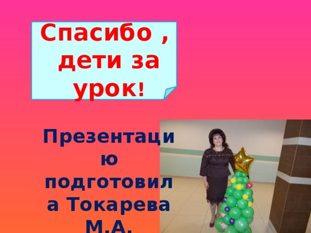 Cпасибо , дети за урок !  Презентацию подготовила Токарева М.А.  