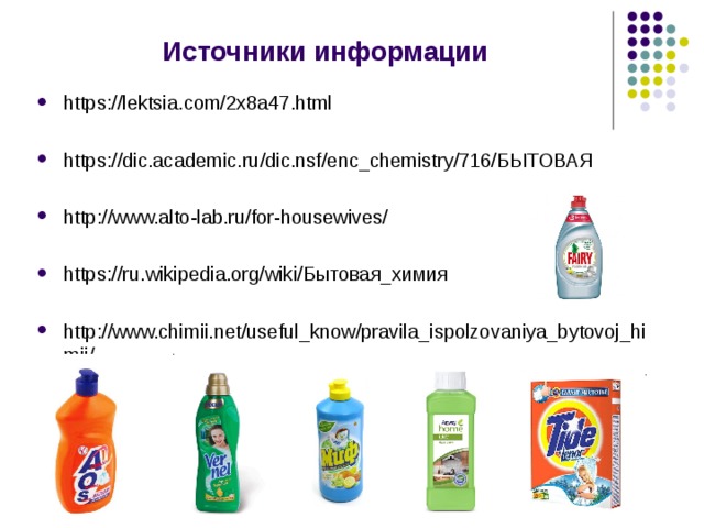 Источники информации https://lektsia.com/2x8a47.html https://dic.academic.ru/dic.nsf/enc_chemistry/716/БЫТОВАЯ  http://www.alto-lab.ru/for-housewives/  https://ru.wikipedia.org/wiki/Бытовая_химия  http://www.chimii.net/useful_know/pravila_ispolzovaniya_bytovoj_himii/ 