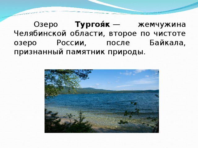  Озеро Тургоя́к  — жемчужина Челябинской области, второе по чистоте озеро России, после Байкала, признанный памятник природы. 