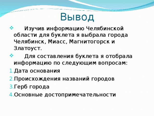 Вывод  Изучив информацию Челябинской области для буклета я выбрала города Челябинск, Миасс, Магнитогорск и Златоуст.  Для составления буклета я отобрала информацию по следующим вопросам: Дата основания Происхождения названий городов Герб города Основные достопримечательности 