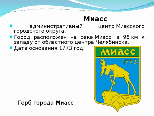  Миасс  административный центр Миасского городского округа. Город расположен на реке Миасс, в 96 км к западу от областного центра Челябинска. Дата основания 1773 год.  Герб города Миасс 