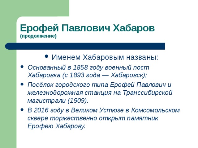 (продолжение) Именем Хабаровым названы: Основанный в 1858 году военный пост Хабаровка (с 1893 года — Хабаровск); Посёлок городского типа Ерофей Павлович и железнодорожная станция на Транссибирской магистрали (1909). В 2016 году в Великом Устюге в Комсомольском сквере торжественно открыт памятник Ерофею Хабарову.  