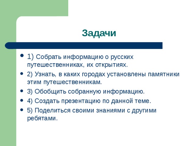 Собрать информацию о русских путешественниках, их открытиях. 2) Узнать, в каких городах установлены памятники этим путешественникам. 3) Обобщить собранную информацию. 4) Создать презентацию по данной теме. 5) Поделиться своими знаниями с другими ребятами.   