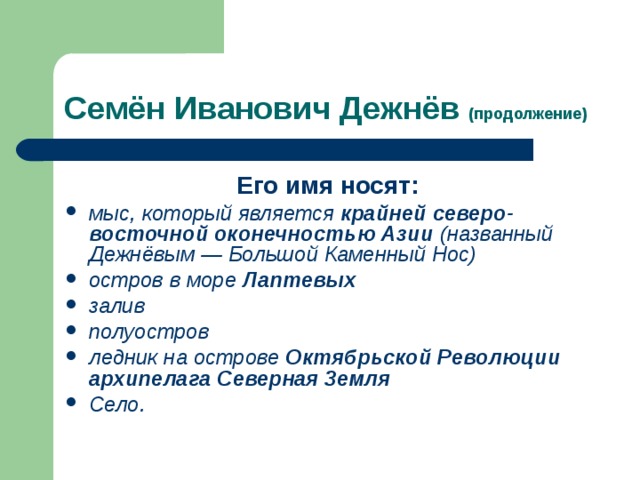(продолжение) Его имя носят: мыс , который является крайней северо-восточной оконечностью Азии (названный Дежнёвым — Большой Каменный Нос) остров в море Лаптевых  залив  полуостров ледник на острове Октябрьской Революции архипелага Северная 3емля  Село.   