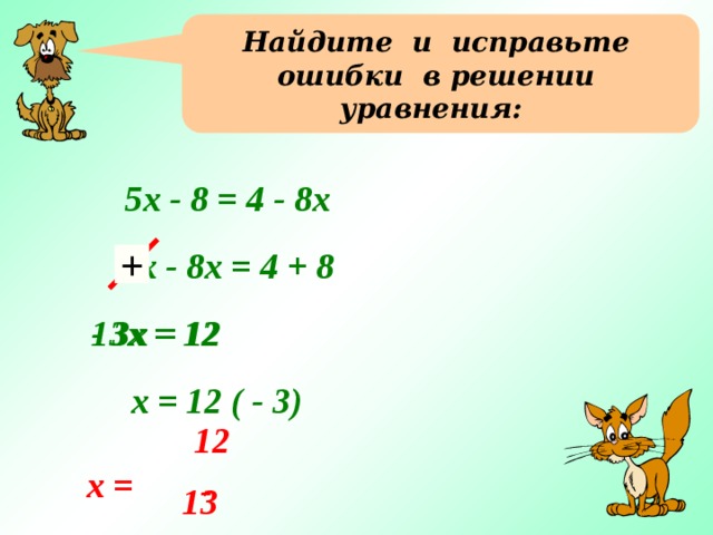 Найдите и исправьте ошибки в решении уравнения: 5х - 8 = 4 - 8х 5х - 8х = 4 + 8 +  - 3х = 12  13х = 12 х = 12 ( - 3) 12 х = - 13 