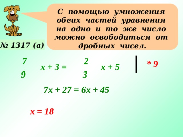 С помощью умножения обеих частей уравнения на одно и то же число можно освободиться от дробных чисел. № 1317 (а) 7 2 * 9 х + 3 = х + 5 - - 3 9 7х + 27 = 6х + 45 Примеры №1317 (б, в) – учащиеся решают у доски с фронтальным объяснением. х = 18 17 