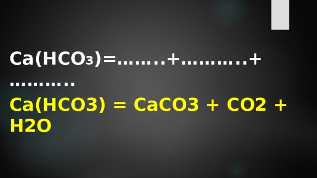  Са(HCO 3 )=……..+………..+……….. Са(HCO3) = СаCO3 + CO2 + H2O  