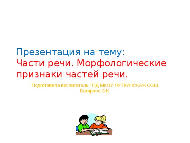 Презентация на тему: Части речи. Морфологические признаки частей речи. Подготовила воспитатель ГПД МКОУ ЛУТКУНСКАЯ СОШ Багирова.З.К. 