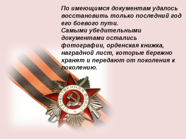 По имеющимся документам удалось восстановить только последний год его боевого пути. Самыми убедительными документами остались фотографии, орденская книжка, наградной лист, которые бережно хранят и передают от поколения к поколению .  